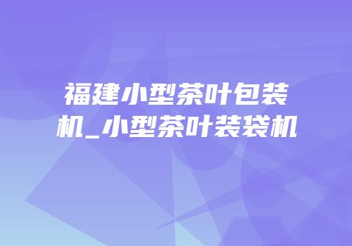 福建小型茶叶包装机_小型茶叶装袋机