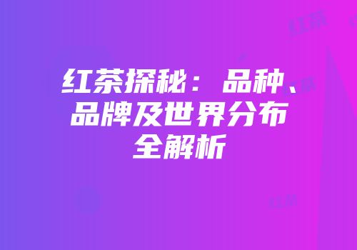 红茶探秘：品种、品牌及世界分布全解析