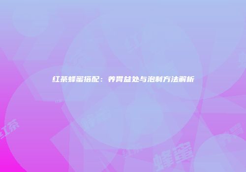 红茶蜂蜜搭配：养胃益处与泡制方法解析