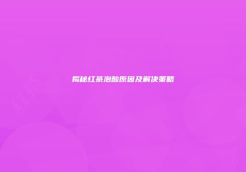 揭秘红茶泡酸原因及解决策略