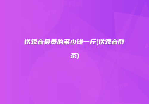 铁观音最贵的多少钱一斤(铁观音醇茶)