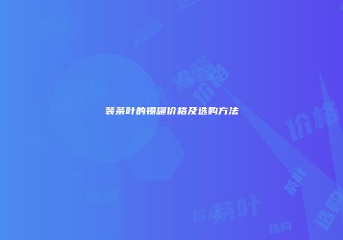 装茶叶的锡罐价格及选购方法