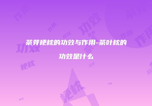 茶芽梗枕的功效与作用-茶叶枕的功效是什么