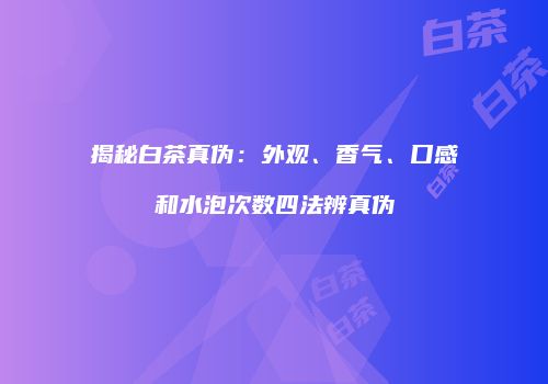 揭秘白茶真伪：外观、香气、口感和水泡次数四法辨真伪
