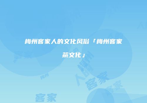 梅州客家人的文化风俗「梅州客家茶文化」
