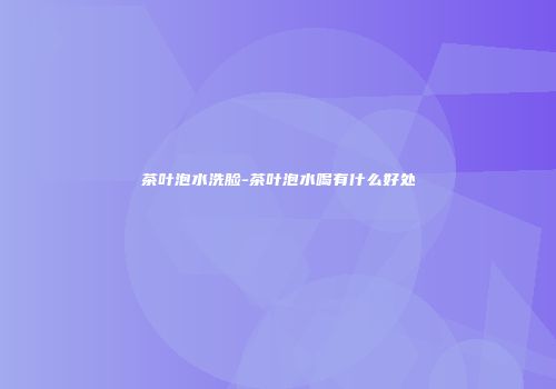 茶叶泡水洗脸-茶叶泡水喝有什么好处