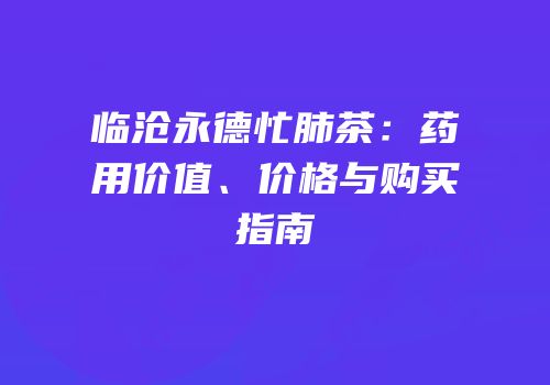 临沧永德忙肺茶：药用价值、价格与购买指南