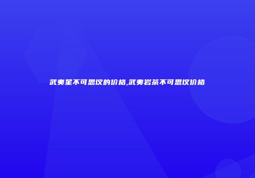 武夷星不可思议的价格,武夷岩茶不可思议价格