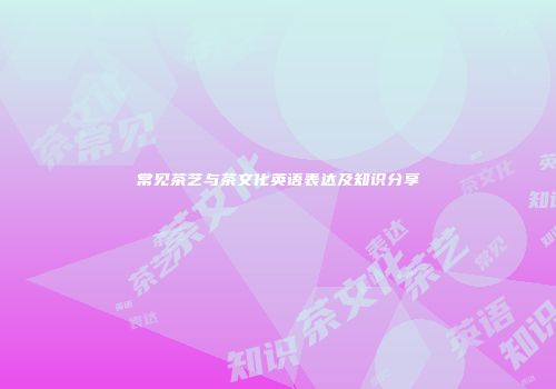 常见茶艺与茶文化英语表达及知识分享