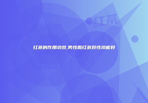 红茶的作用功效,男性喝红茶对性功能好