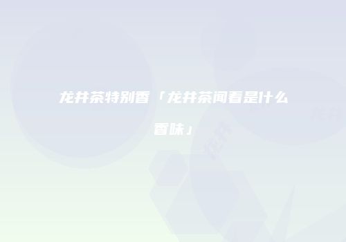 龙井茶特别香「龙井茶闻着是什么香味」