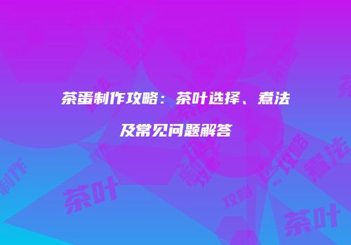 茶蛋制作攻略：茶叶选择、煮法及常见问题解答