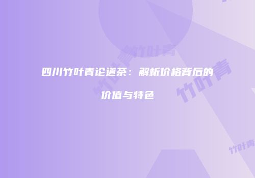 四川竹叶青论道茶：解析价格背后的价值与特色