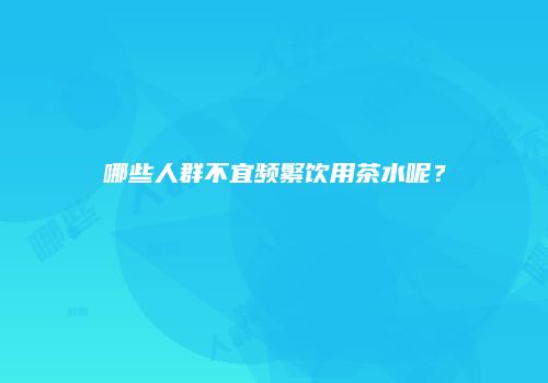 哪些人群不宜频繁饮用茶水呢？