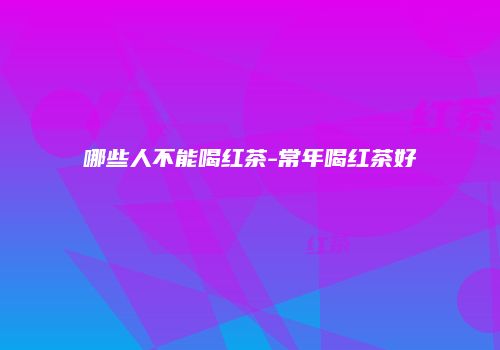 哪些人不能喝红茶-常年喝红茶好