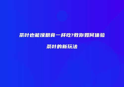 茶叶也能像粮食一样吃?教你如何体验茶叶的新玩法