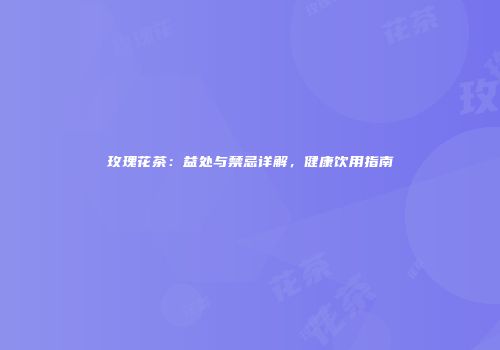 玫瑰花茶：益处与禁忌详解，健康饮用指南