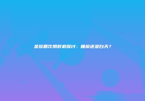 金骏眉饮用时机探讨：睡前还是白天？