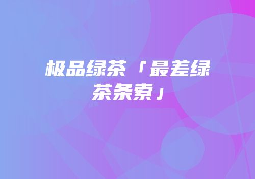 极品绿茶「最差绿茶条索」