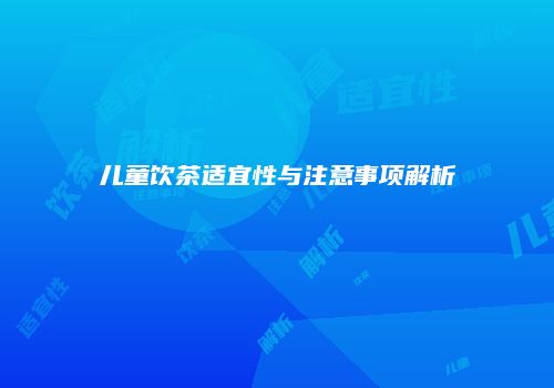 儿童饮茶适宜性与注意事项解析