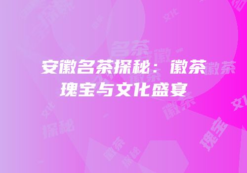 安徽名茶探秘：徽茶瑰宝与文化盛宴