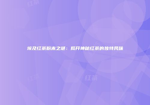埃及红茶粉末之谜：揭开神秘红茶的独特风味