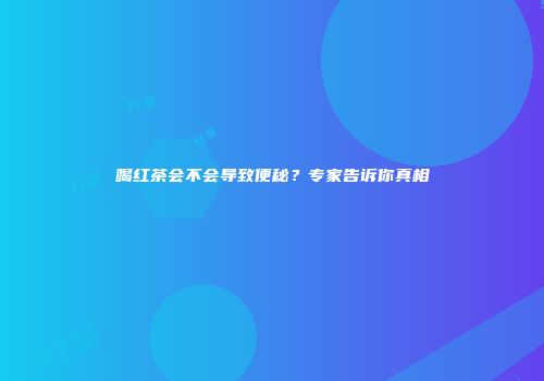 喝红茶会不会导致便秘？专家告诉你真相