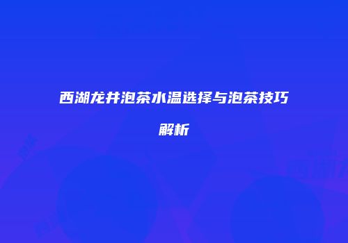 西湖龙井泡茶水温选择与泡茶技巧解析