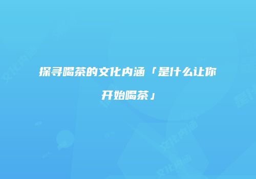 探寻喝茶的文化内涵「是什么让你开始喝茶」