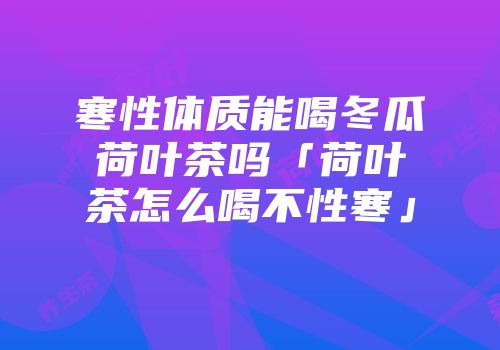 寒性体质能喝冬瓜荷叶茶吗「荷叶茶怎么喝不性寒」