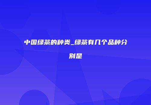 中国绿茶的种类_绿茶有几个品种分别是