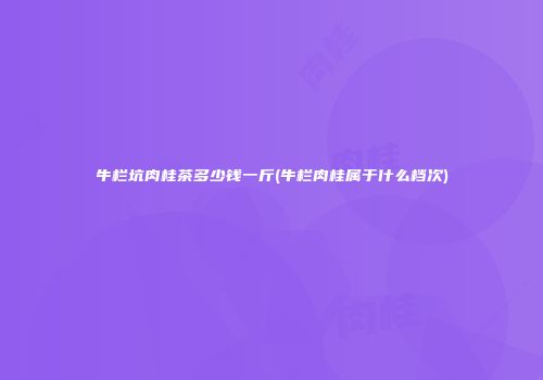 牛栏坑肉桂茶多少钱一斤(牛栏肉桂属于什么档次)