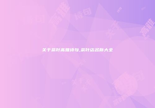 关于茶叶高雅诗句,茶叶店名称大全
