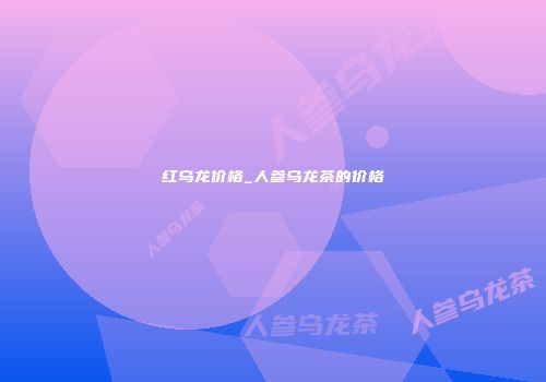 红乌龙价格_人参乌龙茶的价格