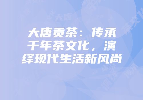 大唐贡茶：传承千年茶文化，演绎现代生活新风尚
