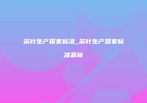 茶叶生产国家标准_茶叶生产国家标准最新