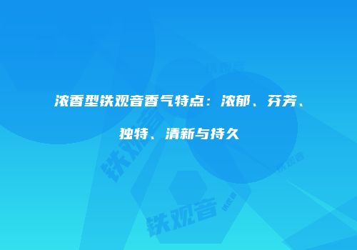 浓香型铁观音香气特点：浓郁、芬芳、独特、清新与持久