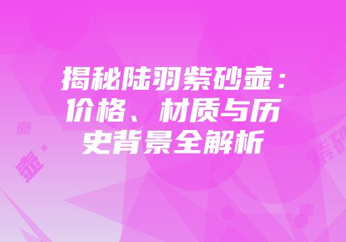 揭秘陆羽紫砂壶：价格、材质与历史背景全解析