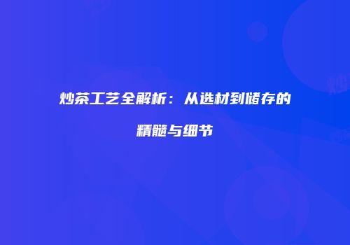 炒茶工艺全解析：从选材到储存的精髓与细节