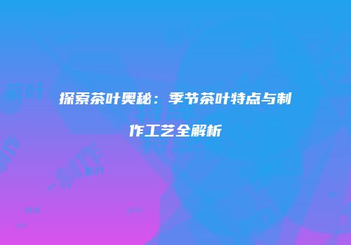 探索茶叶奥秘：季节茶叶特点与制作工艺全解析