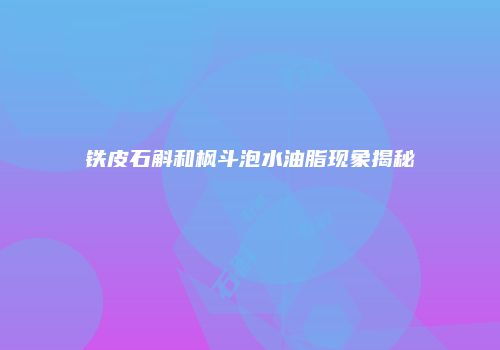 铁皮石斛和枫斗泡水油脂现象揭秘