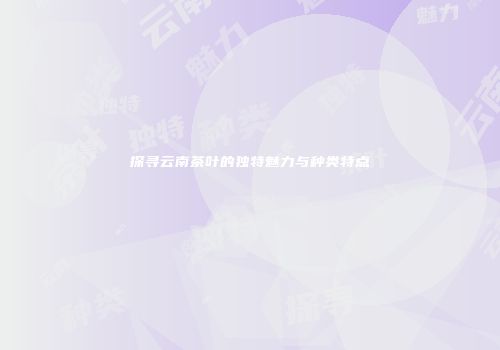 探寻云南茶叶的独特魅力与种类特点
