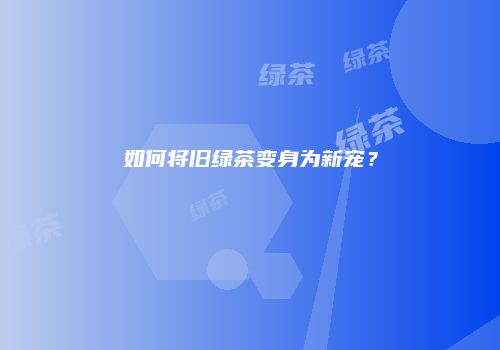 如何将旧绿茶变身为新宠？