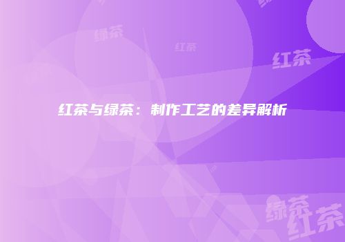 红茶与绿茶：制作工艺的差异解析