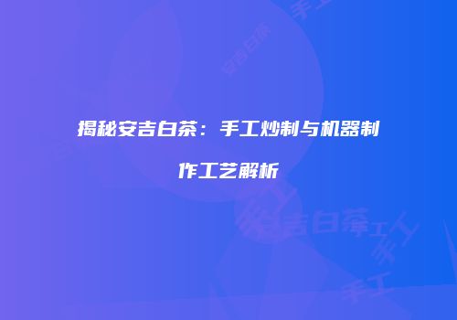 揭秘安吉白茶：手工炒制与机器制作工艺解析