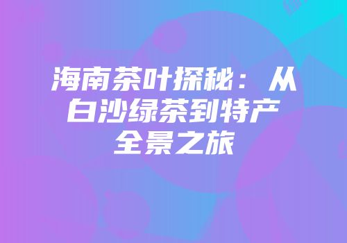 海南茶叶探秘：从白沙绿茶到特产全景之旅