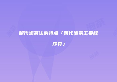 明代泡茶法的特点「明代泡茶主要程序有」