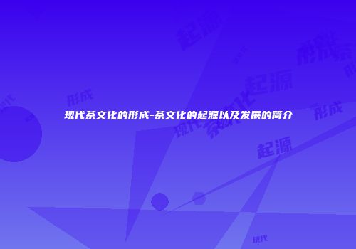 现代茶文化的形成-茶文化的起源以及发展的简介