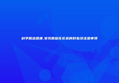 科学喝出健康,女性喝菊花花茶的好处及注意事项