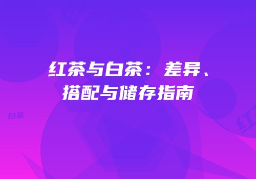 红茶与白茶：差异、搭配与储存指南